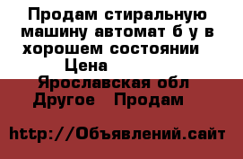 Продам стиральную машину-автомат б/у в хорошем состоянии › Цена ­ 6 000 - Ярославская обл. Другое » Продам   